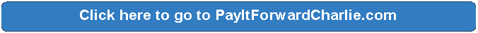 Rectangle: Rounded Corners: Click here to go to PayItForwardCharlie.com